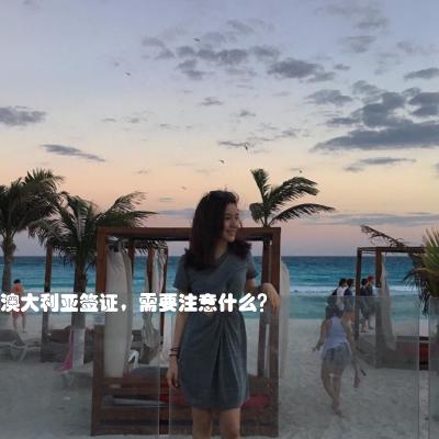 澳大利亚签证，需要注意什么？