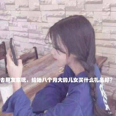 去朋友家玩，给她八个月大的儿女买什么礼品好？