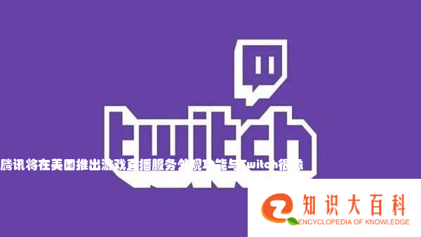 腾讯将在美国推出游戏直播服务 外观功能与Twitch很像